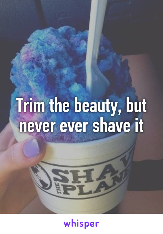 Trim the beauty, but never ever shave it