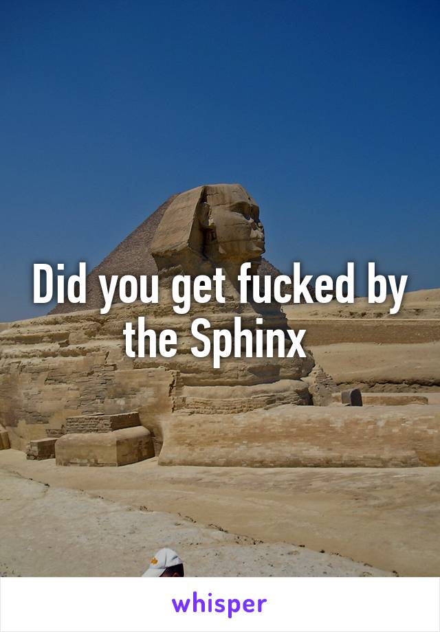 Did you get fucked by the Sphinx 