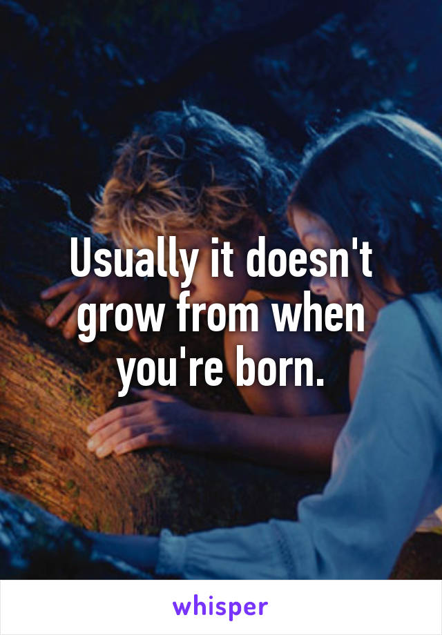 Usually it doesn't grow from when you're born.