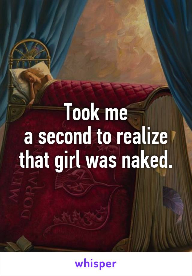 Took me
a second to realize that girl was naked.