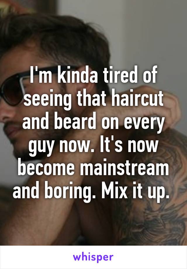 I'm kinda tired of seeing that haircut and beard on every guy now. It's now become mainstream and boring. Mix it up. 