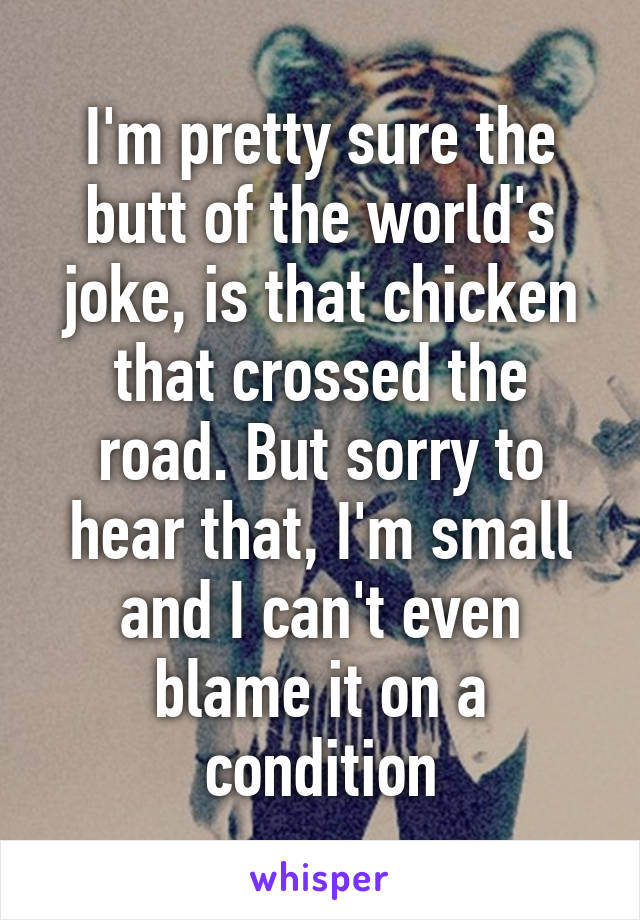 I'm pretty sure the butt of the world's joke, is that chicken that crossed the road. But sorry to hear that, I'm small and I can't even blame it on a condition