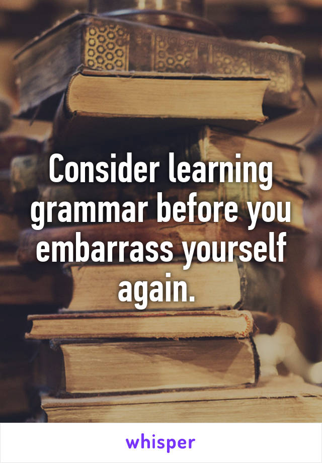 Consider learning grammar before you embarrass yourself again. 