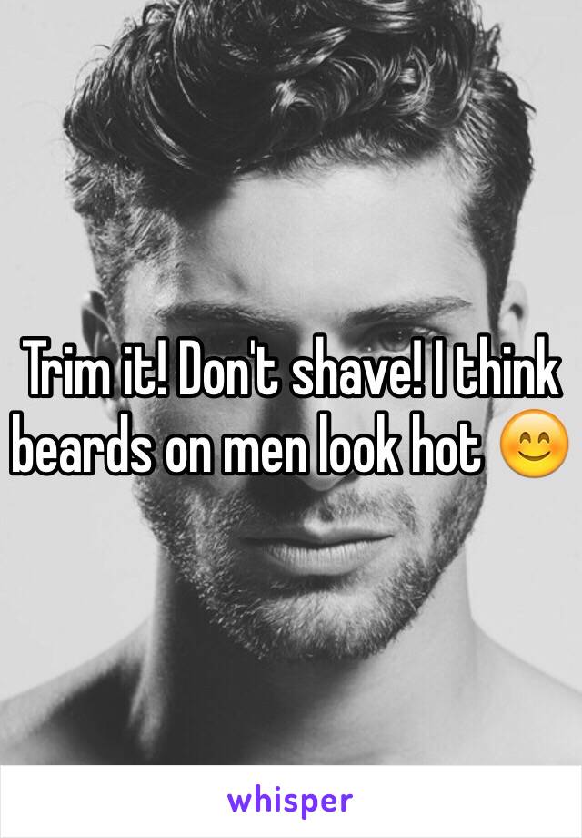 Trim it! Don't shave! I think beards on men look hot 😊