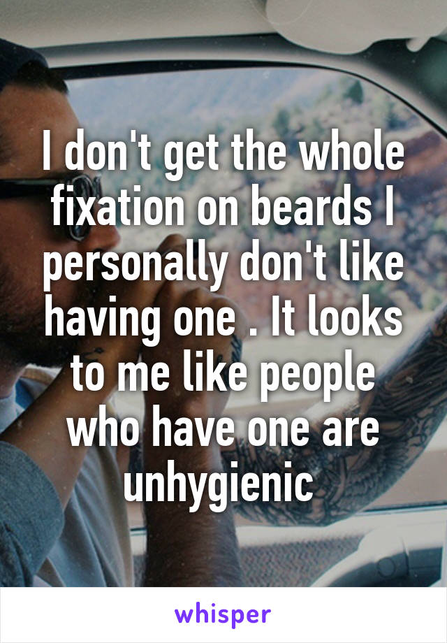 I don't get the whole fixation on beards I personally don't like having one . It looks to me like people who have one are unhygienic 