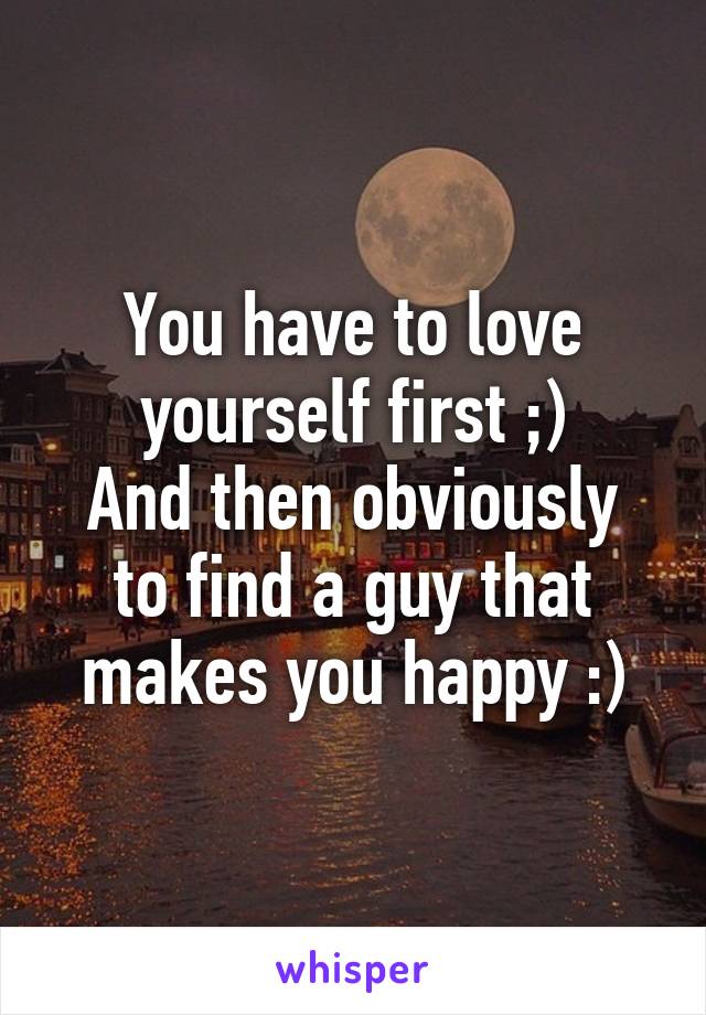 You have to love yourself first ;)
And then obviously to find a guy that makes you happy :)