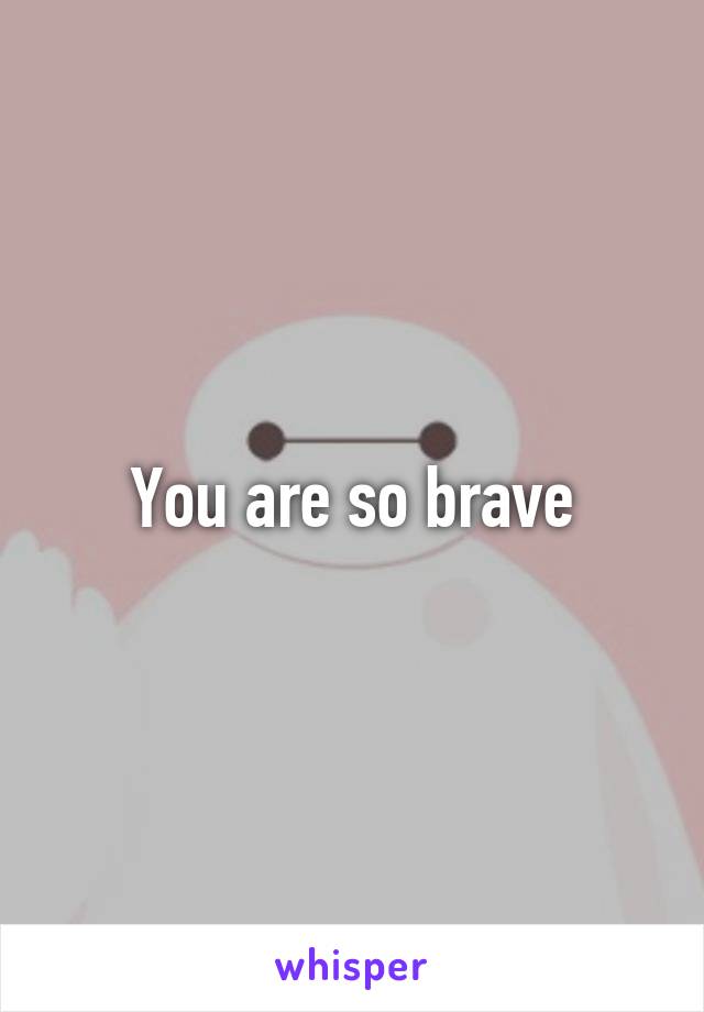 You are so brave