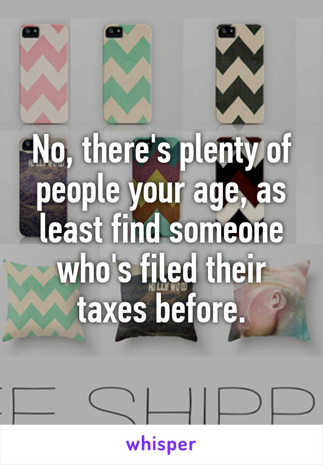 No, there's plenty of people your age, as least find someone who's filed their taxes before.