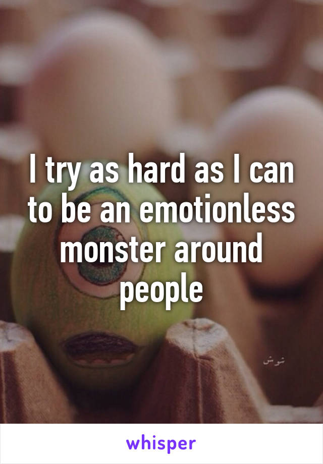 I try as hard as I can to be an emotionless monster around people