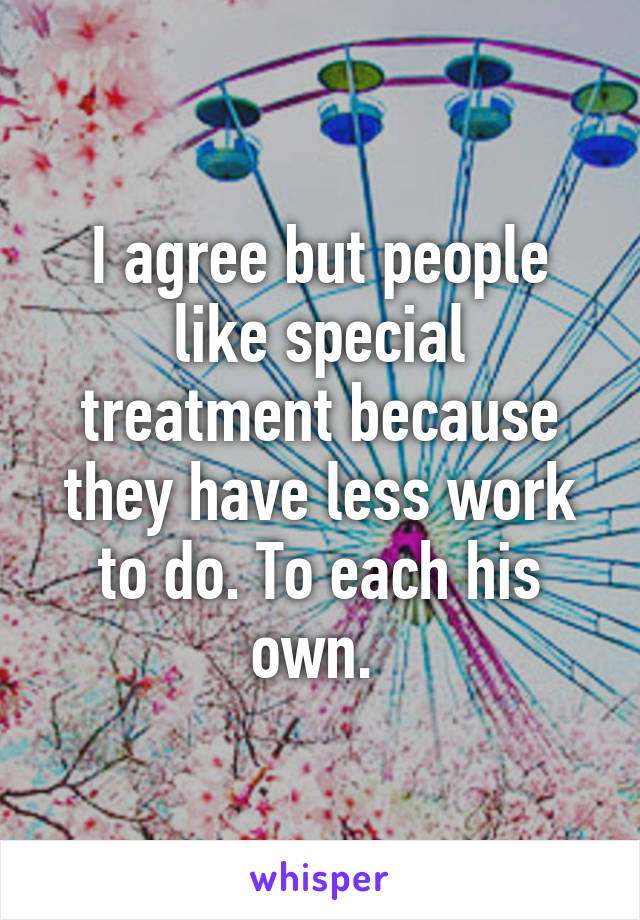 I agree but people like special treatment because they have less work to do. To each his own. 