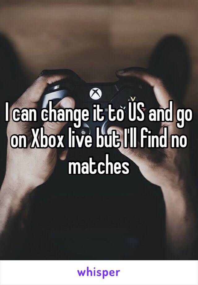 I can change it to US and go on Xbox live but I'll find no matches 