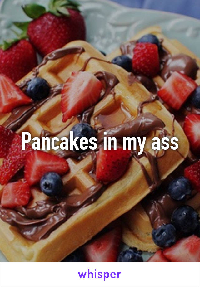 Pancakes in my ass