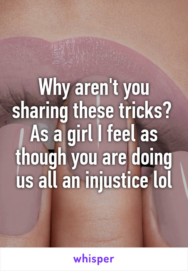 Why aren't you sharing these tricks?  As a girl I feel as though you are doing us all an injustice lol