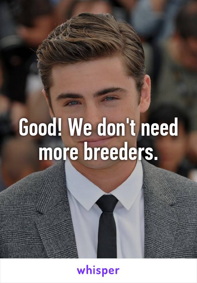 Good! We don't need more breeders.