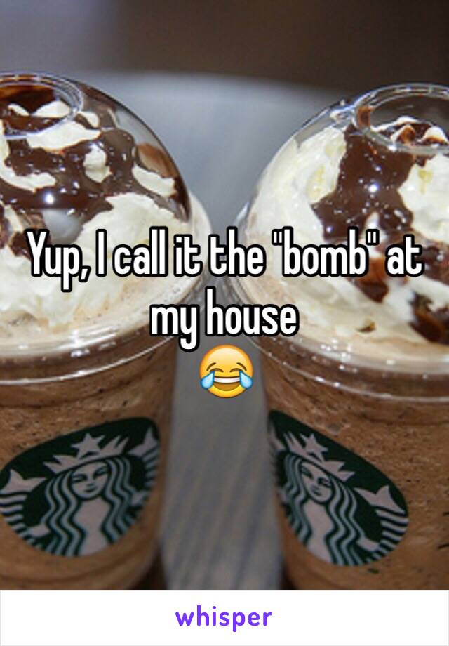 Yup, I call it the "bomb" at my house
😂