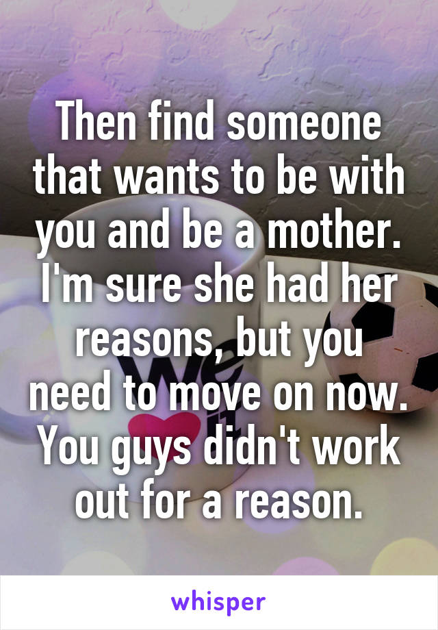 Then find someone that wants to be with you and be a mother. I'm sure she had her reasons, but you need to move on now. You guys didn't work out for a reason.