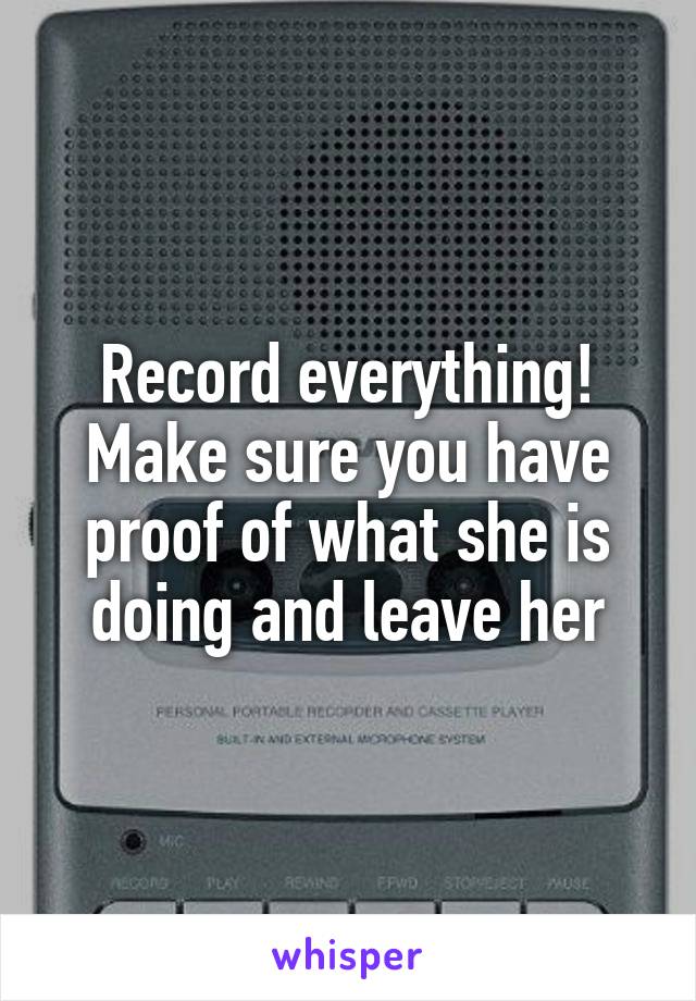Record everything! Make sure you have proof of what she is doing and leave her