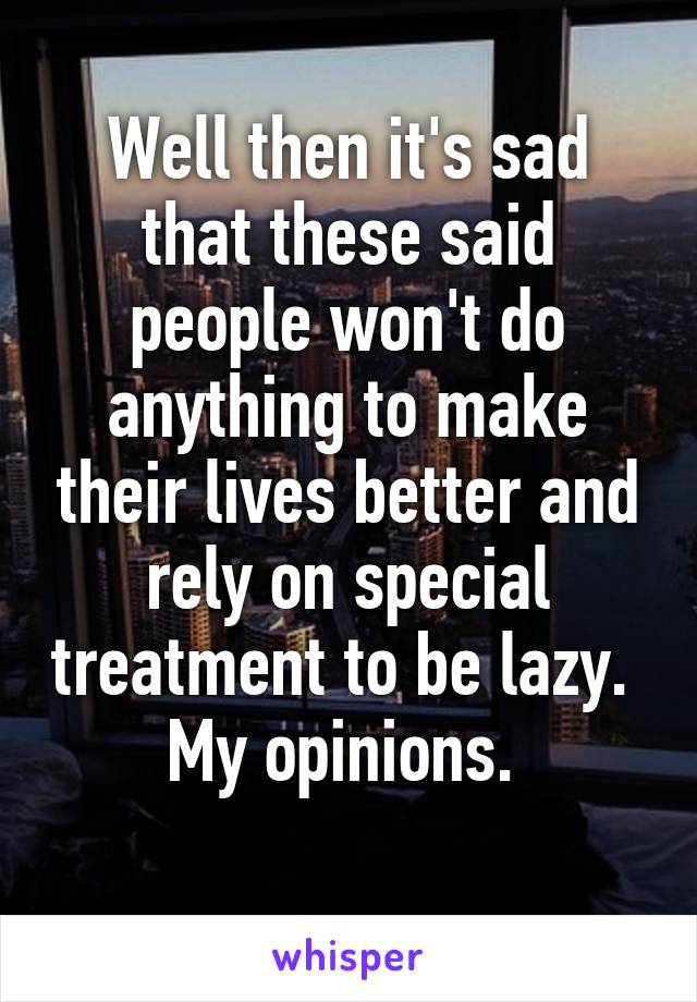 Well then it's sad that these said people won't do anything to make their lives better and rely on special treatment to be lazy. 
My opinions. 
