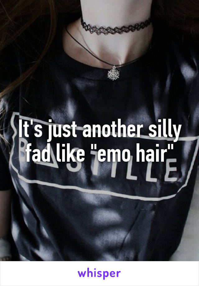 It's just another silly fad like "emo hair"