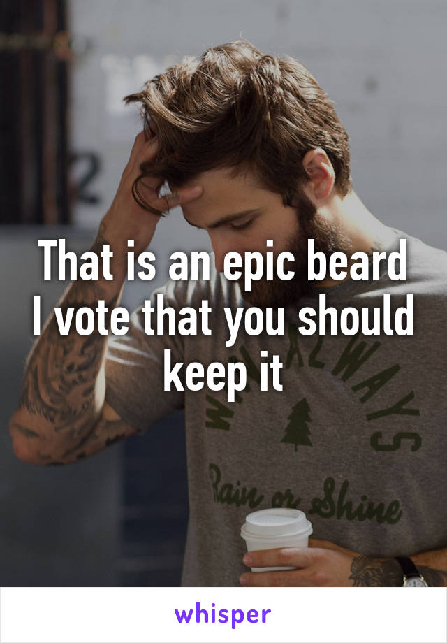 That is an epic beard I vote that you should keep it