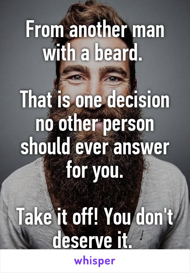 From another man with a beard. 

That is one decision no other person should ever answer for you.

Take it off! You don't deserve it. 