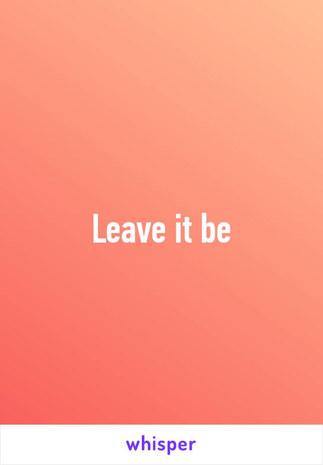 Leave it be