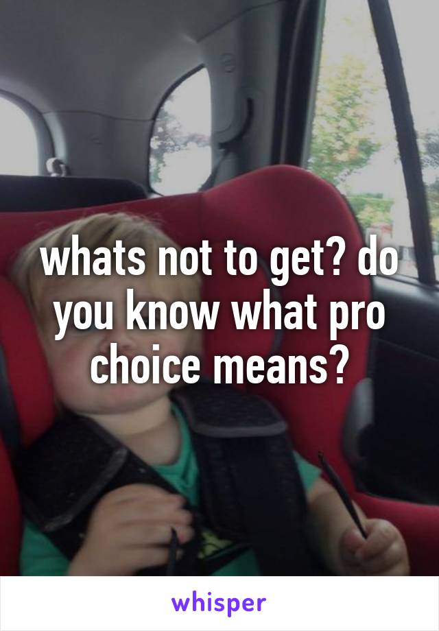 whats not to get? do you know what pro choice means?