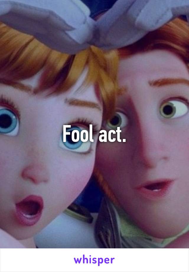 Fool act.