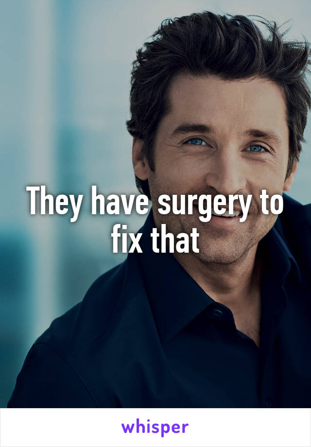 They have surgery to fix that