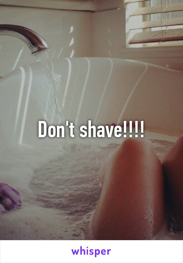 Don't shave!!!!