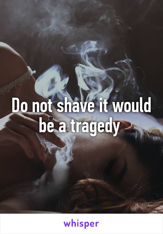 Do not shave it would be a tragedy 