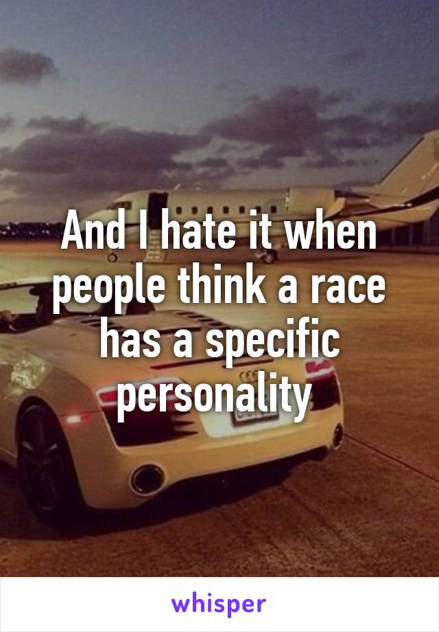 And I hate it when people think a race has a specific personality 