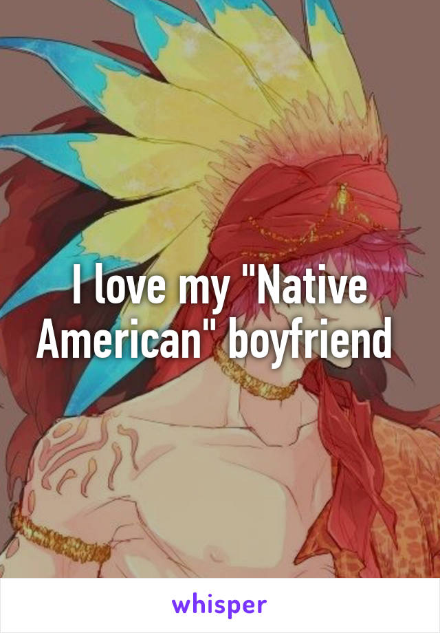 I love my "Native American" boyfriend 