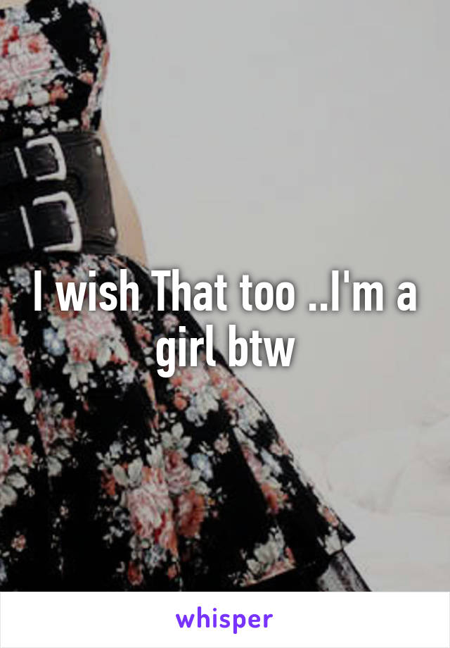 I wish That too ..I'm a girl btw