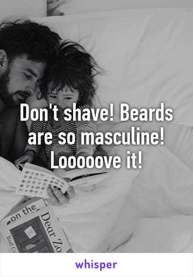 Don't shave! Beards are so masculine! Looooove it!