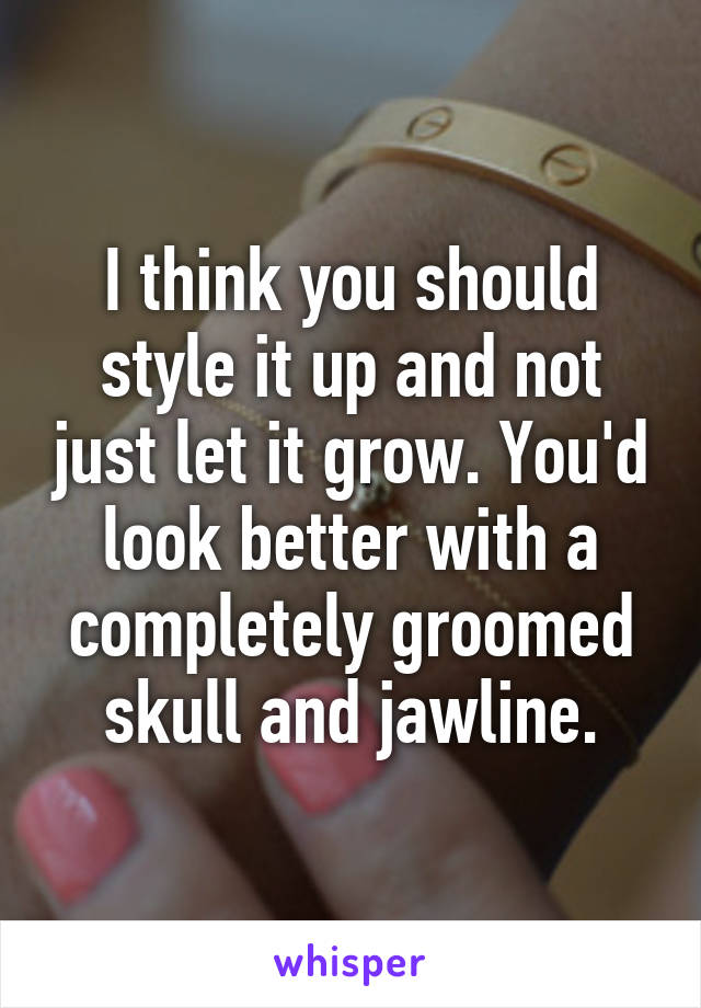 I think you should style it up and not just let it grow. You'd look better with a completely groomed skull and jawline.