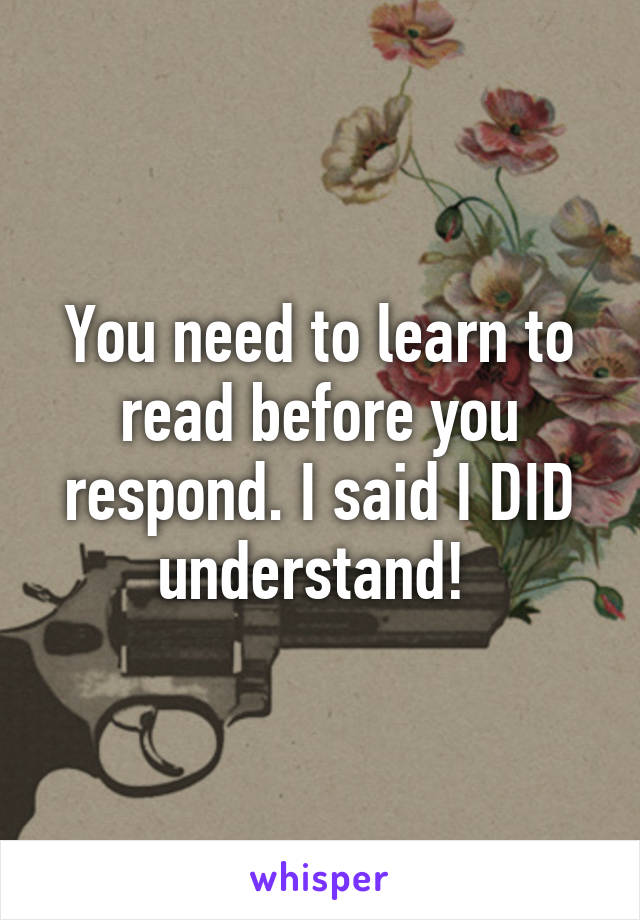 You need to learn to read before you respond. I said I DID understand! 