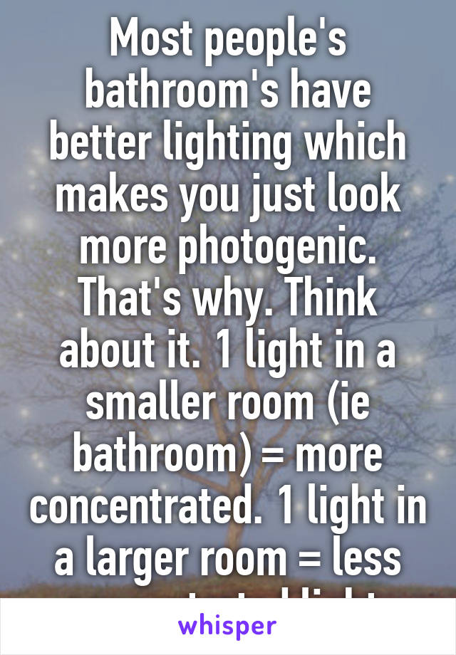 Most people's bathroom's have better lighting which makes you just look more photogenic. That's why. Think about it. 1 light in a smaller room (ie bathroom) = more concentrated. 1 light in a larger room = less concentrated light.