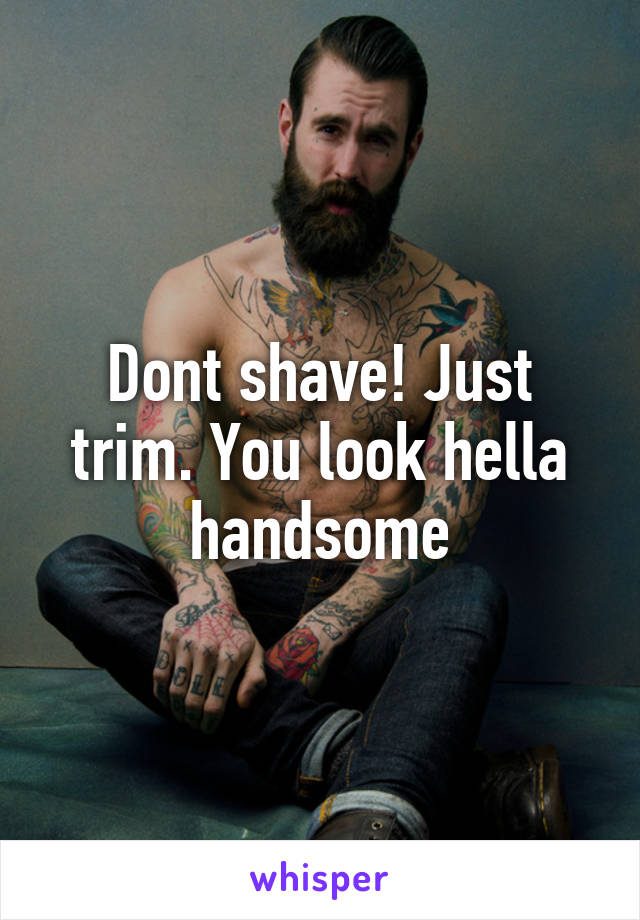 Dont shave! Just trim. You look hella handsome