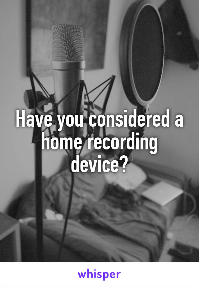 Have you considered a home recording device?