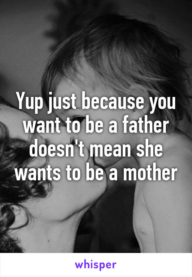 Yup just because you want to be a father doesn't mean she wants to be a mother