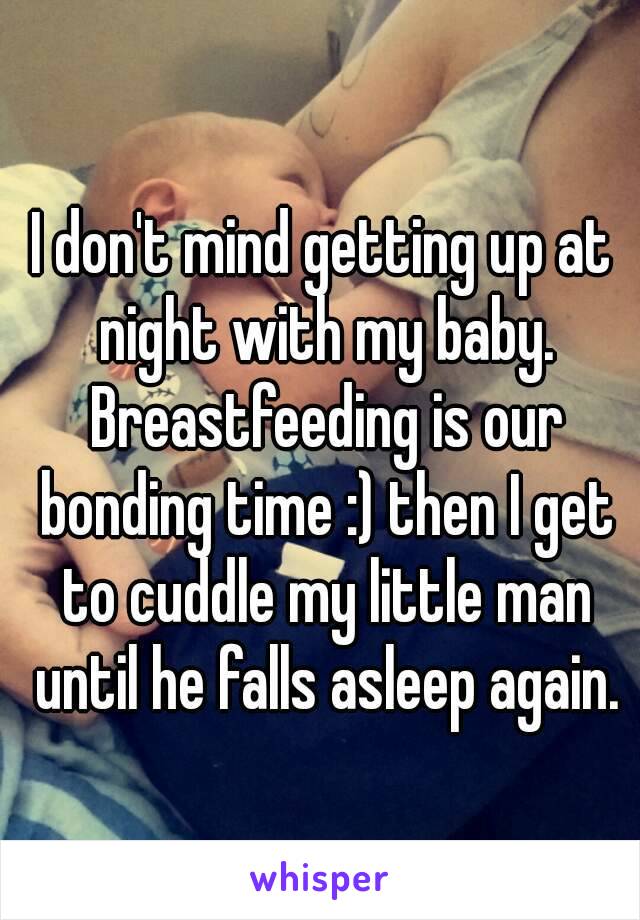 I don't mind getting up at night with my baby. Breastfeeding is our bonding time :) then I get to cuddle my little man until he falls asleep again.