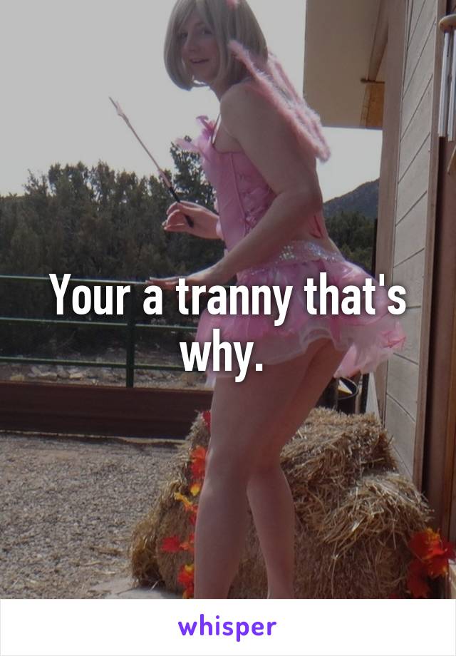 Your a tranny that's why. 