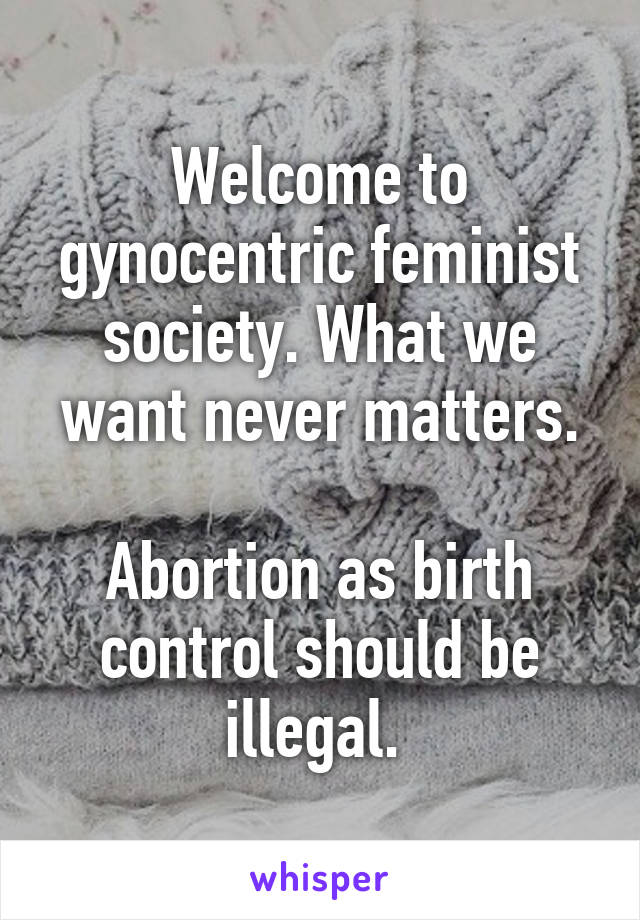 Welcome to gynocentric feminist society. What we want never matters.

Abortion as birth control should be illegal. 