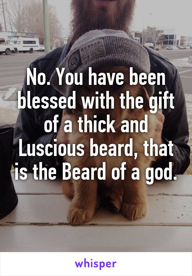 No. You have been blessed with the gift of a thick and Luscious beard, that is the Beard of a god. 