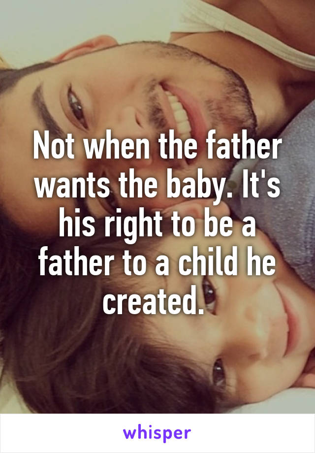 Not when the father wants the baby. It's his right to be a father to a child he created. 