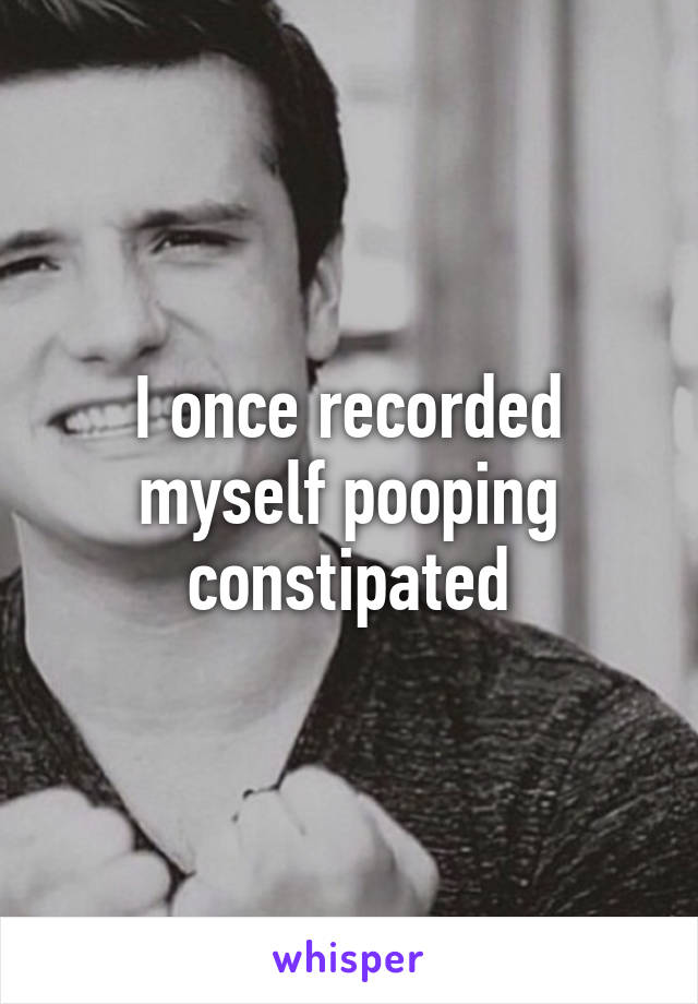 I once recorded myself pooping constipated