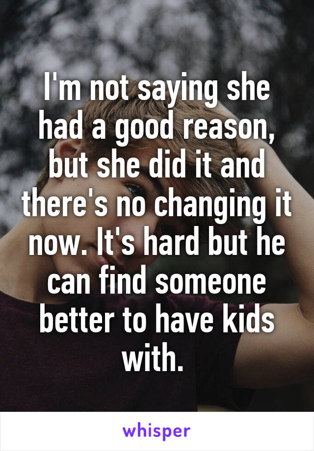 I'm not saying she had a good reason, but she did it and there's no changing it now. It's hard but he can find someone better to have kids with. 