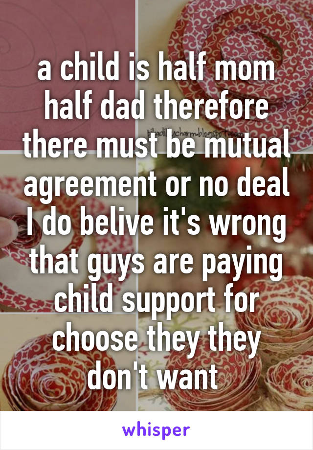 a child is half mom half dad therefore there must be mutual agreement or no deal I do belive it's wrong that guys are paying child support for choose they they don't want 