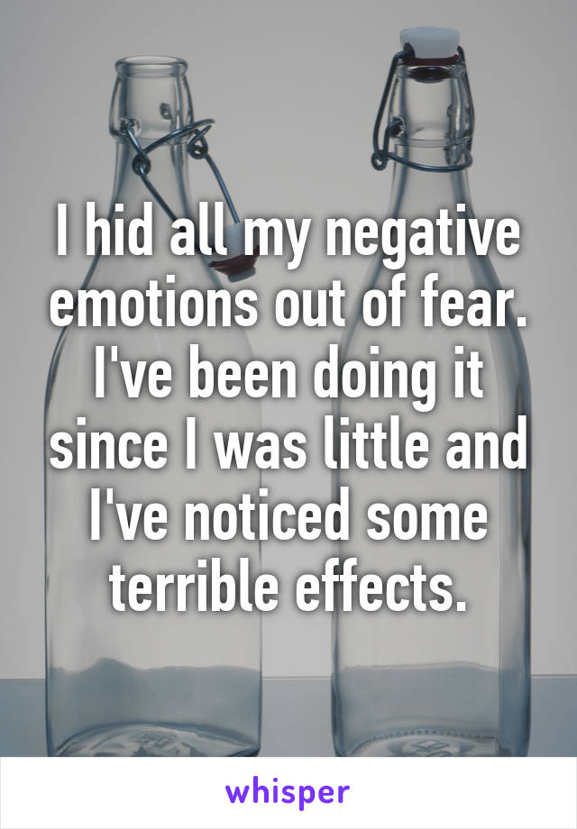 I hid all my negative emotions out of fear. I've been doing it since I was little and I've noticed some terrible effects.